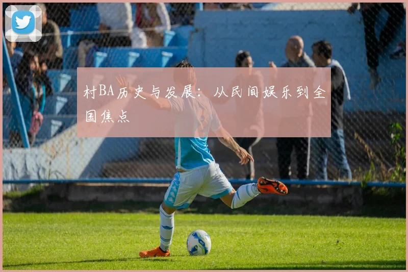 村BA历史与发展：从民间娱乐到全国焦点