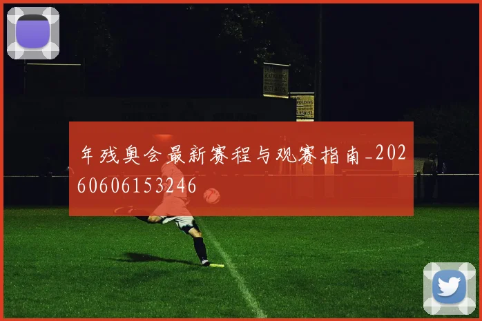 年残奥会最新赛程与观赛指南_20260606153246
