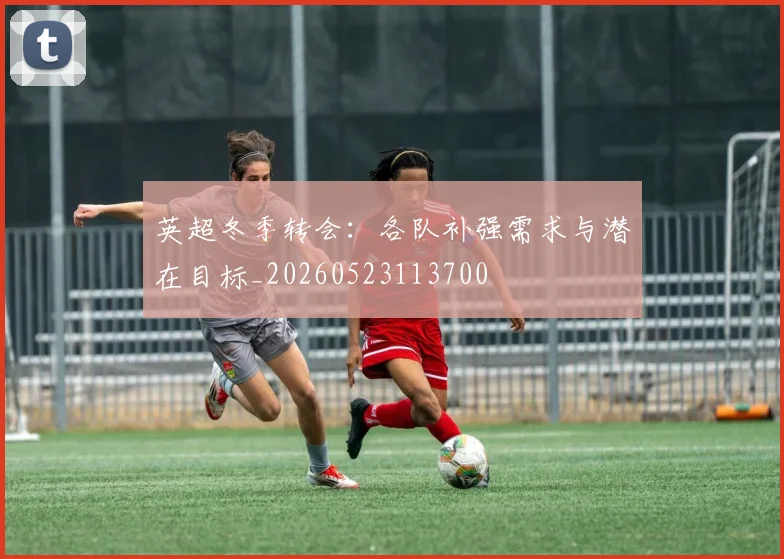 英超冬季转会:各队补强需求与潜在目标_20260523113700