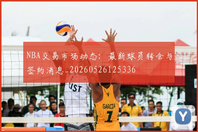 NBA交易市场动态：最新球员转会与签约消息_20260526125336