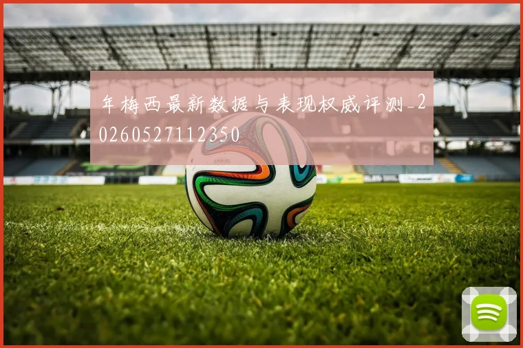 年梅西最新数据与表现权威评测_20260527112350