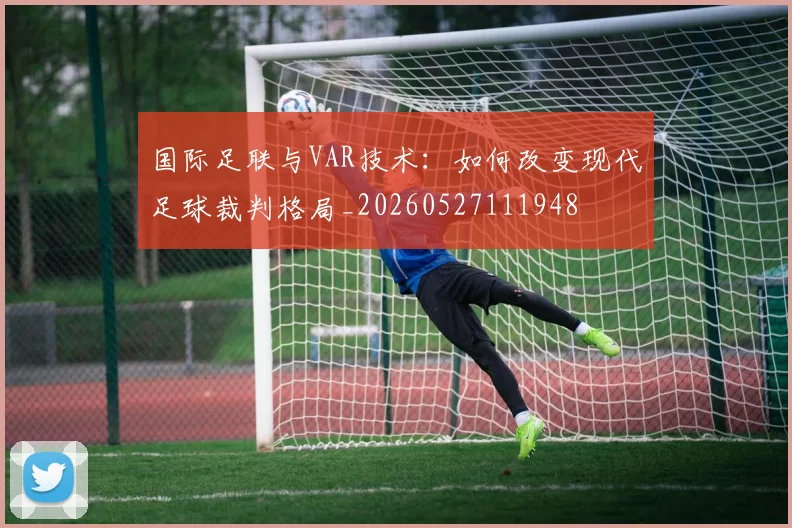 国际足联与VAR技术:如何改变现代足球裁判格局_20260527111948