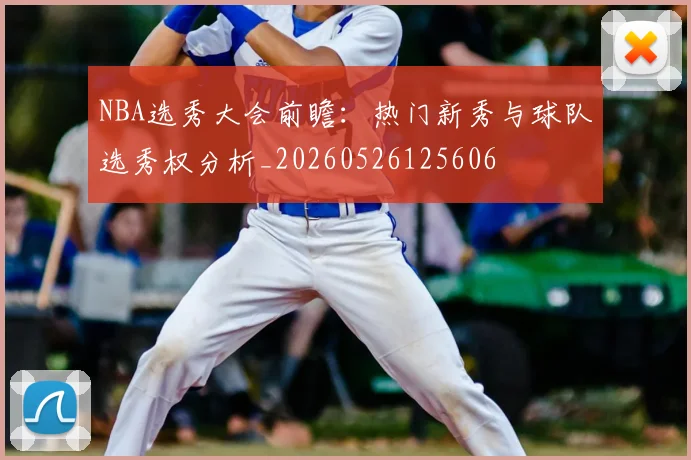 NBA选秀大会前瞻：热门新秀与球队选秀权分析_20260526125606