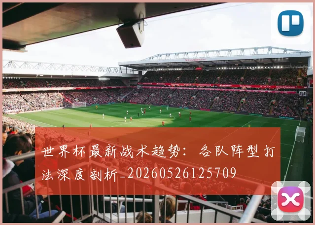 世界杯最新战术趋势:各队阵型打法深度剖析_20260526125709