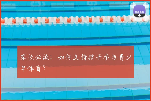 家长必读：如何支持孩子参与青少年体育？