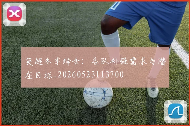 英超冬季转会：各队补强需求与潜在目标_20260523113700