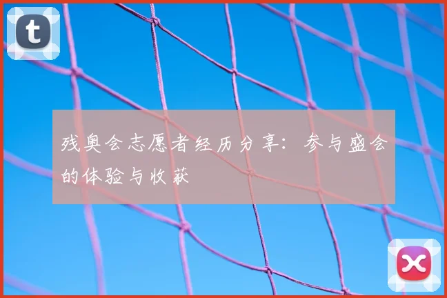 残奥会志愿者经历分享：参与盛会的体验与收获