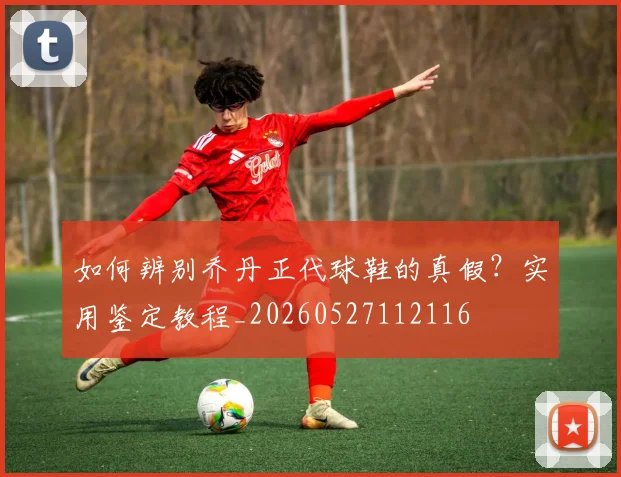 如何辨别乔丹正代球鞋的真假？实用鉴定教程_20260527112116