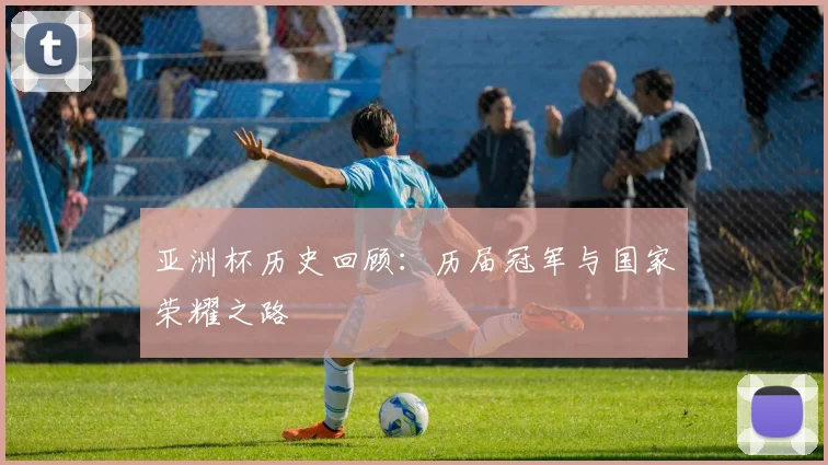 亚洲杯历史回顾：历届冠军与国家荣耀之路