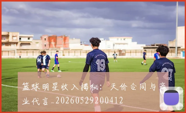 篮球明星收入揭秘：天价合同与商业代言_20260529200412