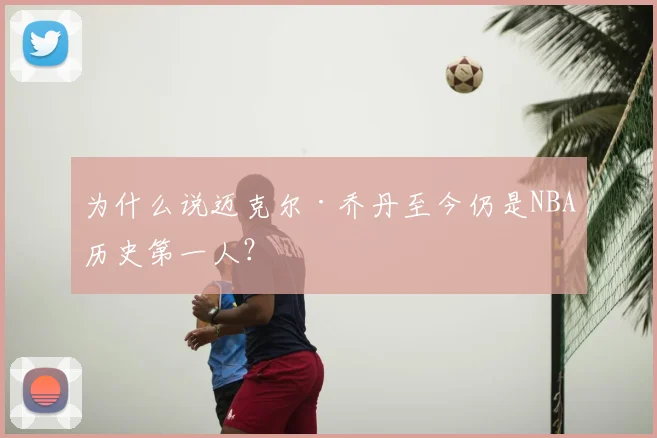 为什么说迈克尔·乔丹至今仍是NBA历史第一人？