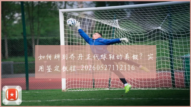 如何辨别乔丹正代球鞋的真假？实用鉴定教程_20260527112116