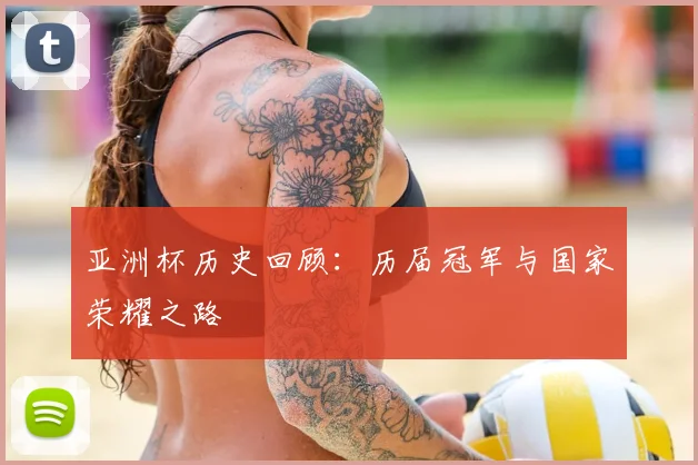 亚洲杯历史回顾：历届冠军与国家荣耀之路